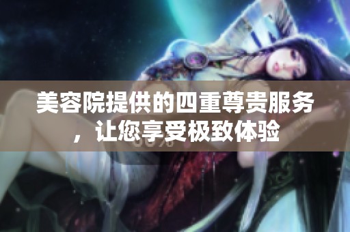 美容院提供的四重尊贵服务，让您享受极致体验