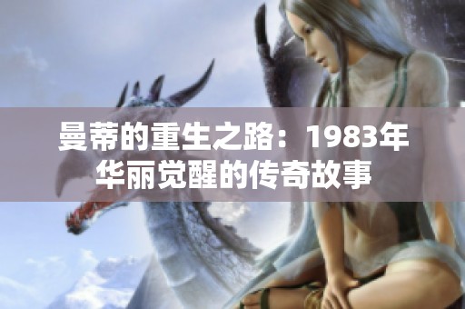 曼蒂的重生之路：1983年华丽觉醒的传奇故事