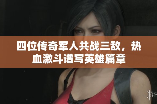 四位传奇军人共战三敌，热血激斗谱写英雄篇章