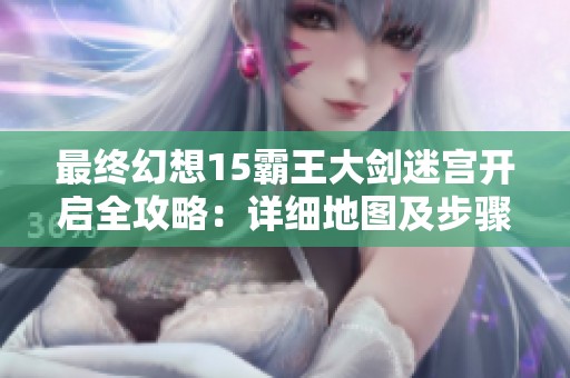 最终幻想15霸王大剑迷宫开启全攻略：详细地图及步骤解析让你轻松畅玩