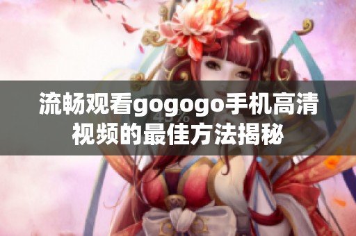 流畅观看gogogo手机高清视频的最佳方法揭秘