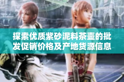探索优质紫砂泥料茶壶的批发促销价格及产地货源信息，让您选购无忧