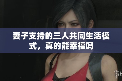 妻子支持的三人共同生活模式，真的能幸福吗