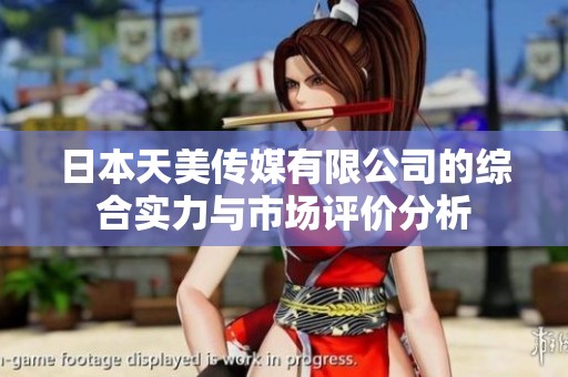 日本天美传媒有限公司的综合实力与市场评价分析
