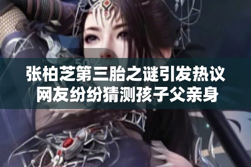 张柏芝第三胎之谜引发热议 网友纷纷猜测孩子父亲身份并送上祝福