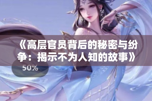 《高层官员背后的秘密与纷争：揭示不为人知的故事》
