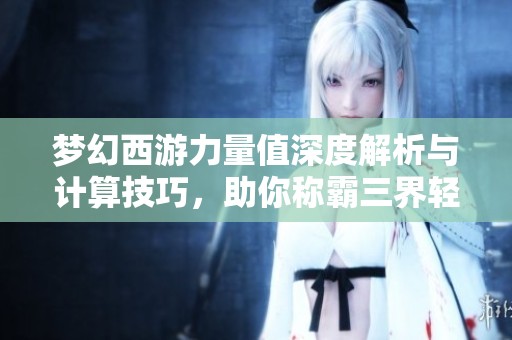梦幻西游力量值深度解析与计算技巧，助你称霸三界轻松获得胜利！