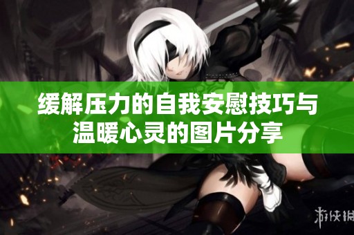 缓解压力的自我安慰技巧与温暖心灵的图片分享