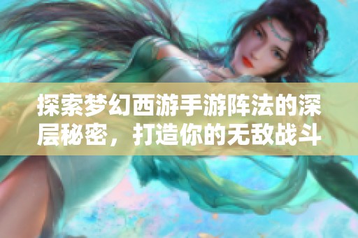 探索梦幻西游手游阵法的深层秘密，打造你的无敌战斗阵容技巧与策略大揭秘