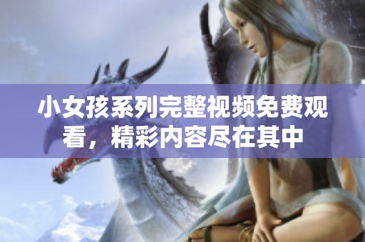 小女孩系列完整视频免费观看，精彩内容尽在其中