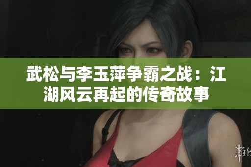 武松与李玉萍争霸之战：江湖风云再起的传奇故事