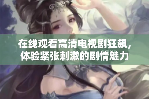 在线观看高清电视剧狂飙，体验紧张刺激的剧情魅力