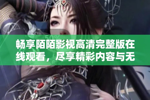 畅享陌陌影视高清完整版在线观看，尽享精彩内容与无限乐趣