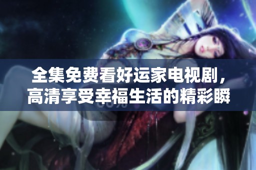 全集免费看好运家电视剧，高清享受幸福生活的精彩瞬间