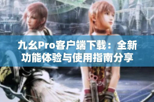 九幺Pro客户端下载：全新功能体验与使用指南分享