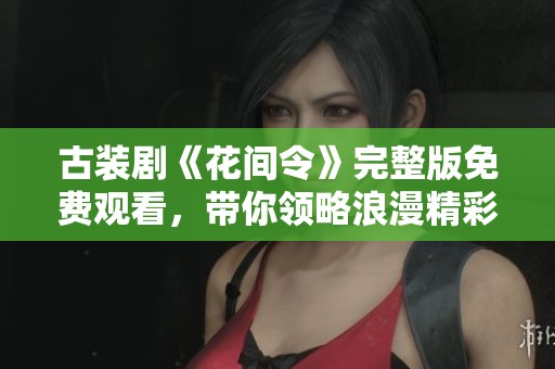 古装剧《花间令》完整版免费观看，带你领略浪漫精彩剧情
