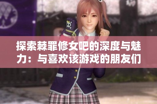 探索棘罪修女吧的深度与魅力：与喜欢该游戏的朋友们一起交流爱好体验