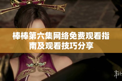 棒棒第六集网络免费观看指南及观看技巧分享