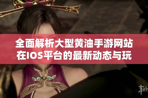 全面解析大型黄油手游网站在IOS平台的最新动态与玩法分享