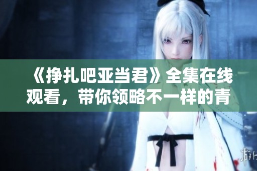 《挣扎吧亚当君》全集在线观看，带你领略不一样的青春故事