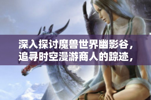 深入探讨魔兽世界幽影谷，追寻时空漫游商人的踪迹，解读神秘交易的真相与背后故事