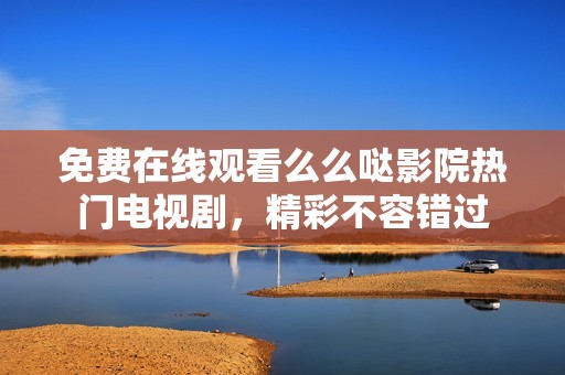 免费在线观看么么哒影院热门电视剧，精彩不容错过
