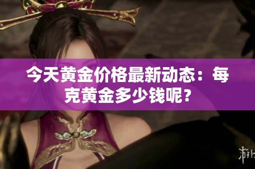 今天黄金价格最新动态：每克黄金多少钱呢？