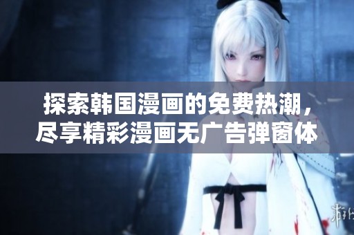探索韩国漫画的免费热潮，尽享精彩漫画无广告弹窗体验