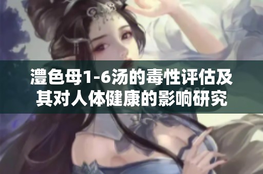 澧色母1-6汤的毒性评估及其对人体健康的影响研究