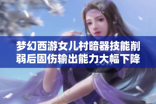 梦幻西游女儿村暗器技能削弱后固伤输出能力大幅下降引发玩家热议