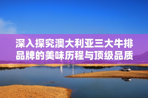 深入探究澳大利亚三大牛排品牌的美味历程与顶级品质，品味无与伦比的口感之旅