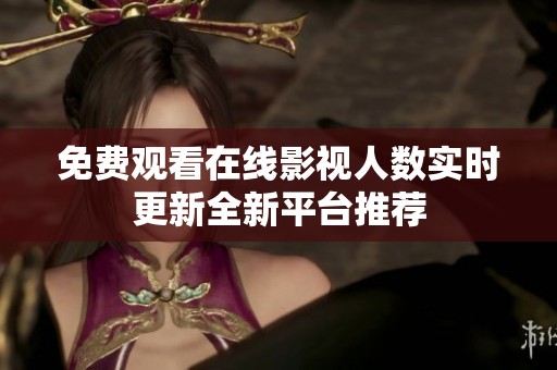 免费观看在线影视人数实时更新全新平台推荐