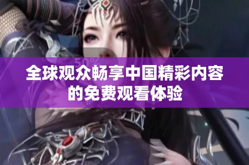 全球观众畅享中国精彩内容的免费观看体验