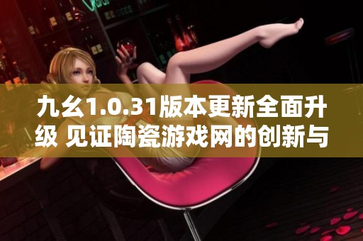 九幺1.0.31版本更新全面升级 见证陶瓷游戏网的创新与突破之旅