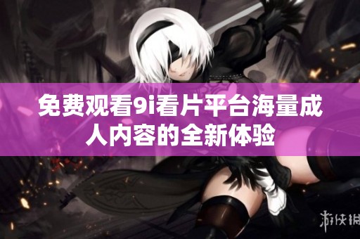 免费观看9i看片平台海量成人内容的全新体验