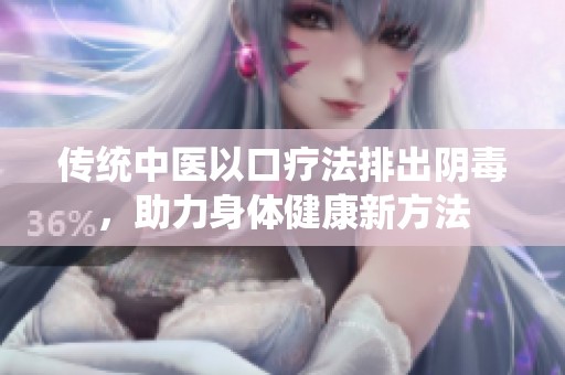 传统中医以口疗法排出阴毒，助力身体健康新方法