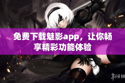 免费下载魅影app，让你畅享精彩功能体验