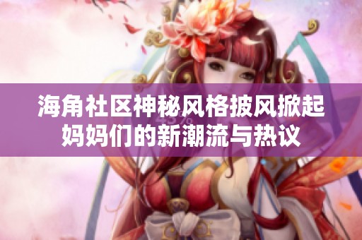 海角社区神秘风格披风掀起妈妈们的新潮流与热议