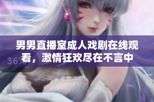 男男直播室成人戏剧在线观看，激情狂欢尽在不言中