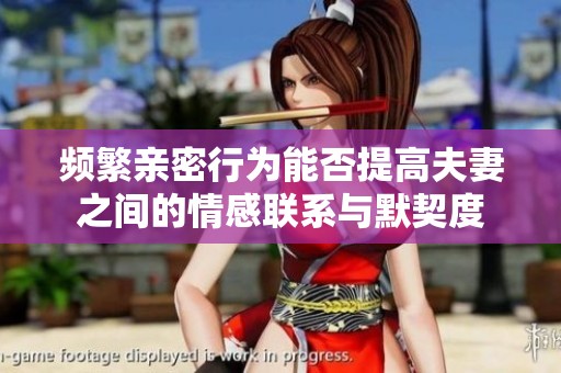 频繁亲密行为能否提高夫妻之间的情感联系与默契度
