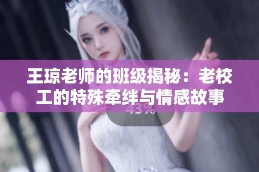 王琼老师的班级揭秘：老校工的特殊牵绊与情感故事