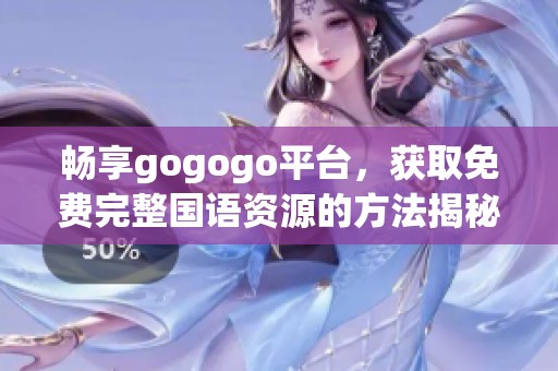 畅享gogogo平台，获取免费完整国语资源的方法揭秘