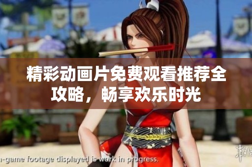 精彩动画片免费观看推荐全攻略，畅享欢乐时光