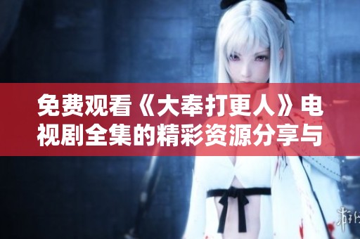 免费观看《大奉打更人》电视剧全集的精彩资源分享与观看指南