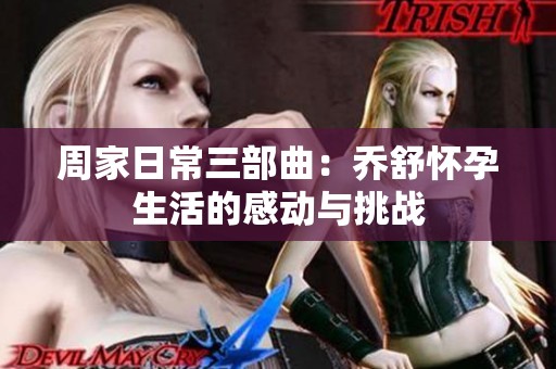 周家日常三部曲：乔舒怀孕生活的感动与挑战