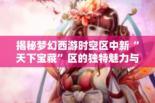 揭秘梦幻西游时空区中新“天下宝藏”区的独特魅力与游戏体验分析