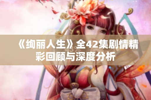 《绚丽人生》全42集剧情精彩回顾与深度分析