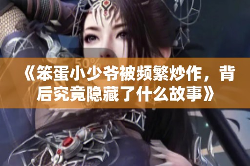 《笨蛋小少爷被频繁炒作，背后究竟隐藏了什么故事》