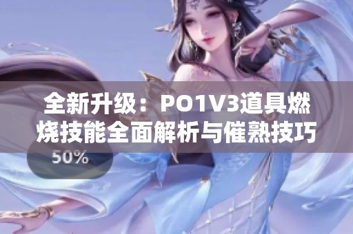 全新升级：PO1V3道具燃烧技能全面解析与催熟技巧分享