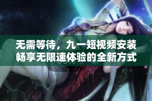 无需等待，九一短视频安装畅享无限速体验的全新方式